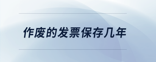 作廢的發(fā)票保存幾年