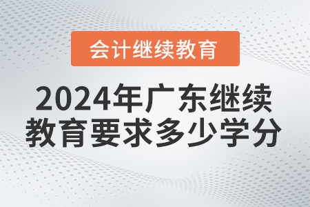 2024年廣東省會計繼續(xù)教育平臺要求多少學分？