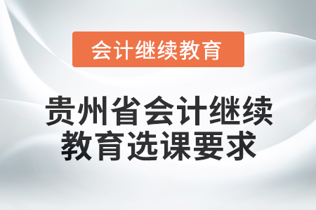 2025年貴州省會計網(wǎng)絡(luò)繼續(xù)教育選課要求 2025年貴州省會計網(wǎng)絡(luò)繼續(xù)教育選課要求