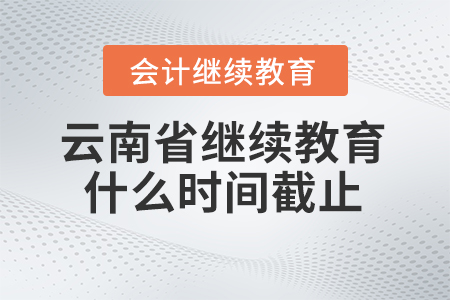 2025年云南省會計繼續(xù)教育什么時間截止？