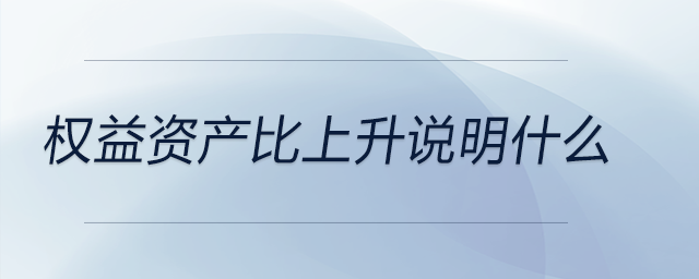 權(quán)益資產(chǎn)比上升說明什么 權(quán)益資產(chǎn)比上升說明什么
