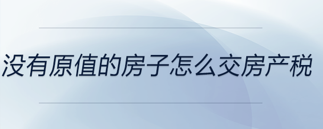 沒有原值的房子怎么交房產(chǎn)稅