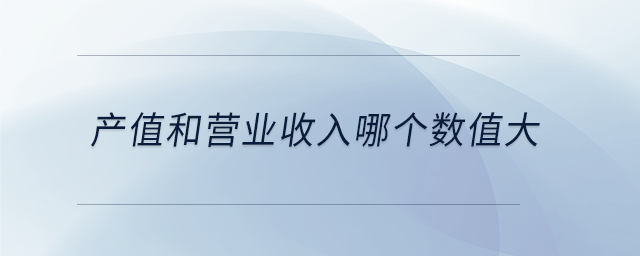 產值和營業(yè)收入哪個數值大 產值和營業(yè)收入哪個數值大