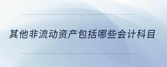 其他非流動(dòng)資產(chǎn)包括哪些會(huì)計(jì)科目 其他非流動(dòng)資產(chǎn)包括哪些會(huì)計(jì)科目