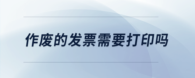 作廢的發(fā)票需要打印嗎 作廢的發(fā)票需要打印嗎