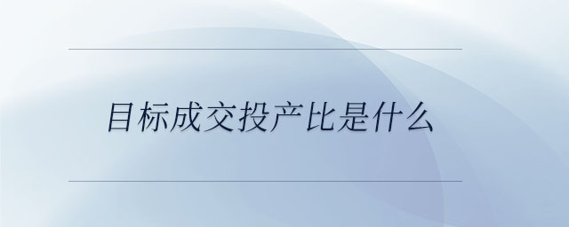 目標(biāo)成交投產(chǎn)比是什么 目標(biāo)成交投產(chǎn)比是什么