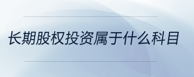 長期股權(quán)投資屬于什么科目 長期股權(quán)投資屬于什么科目