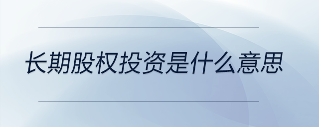 長(zhǎng)期股權(quán)投資是什么意思