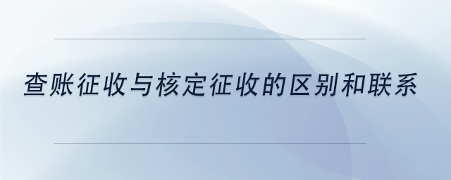 中級會計查賬征收與核定征收的區(qū)別和聯(lián)系