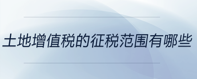 土地增值稅的征稅范圍有哪些