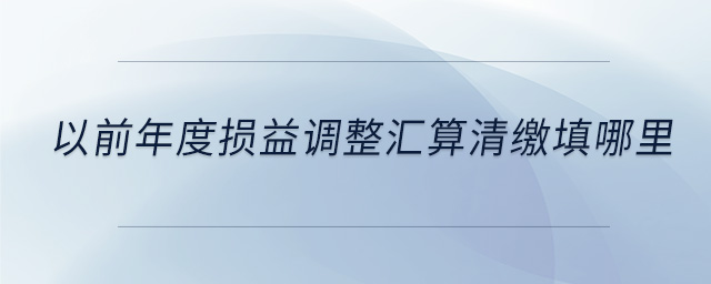 以前年度損益調(diào)整匯算清繳填哪里 以前年度損益調(diào)整匯算清繳填哪里