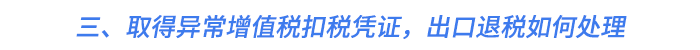 三、取得異常增值稅扣稅憑證，出口退稅如何處理？