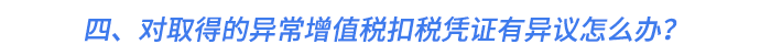 四、對(duì)取得的異常增值稅扣稅憑證有異議怎么辦？