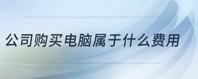 公司購買電腦屬于什么費用 公司購買電腦屬于什么費用