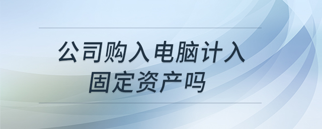 公司購(gòu)入電腦計(jì)入固定資產(chǎn)嗎 公司購(gòu)入電腦計(jì)入固定資產(chǎn)嗎