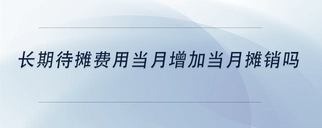 中級會計(jì)長期待攤費(fèi)用當(dāng)月增加當(dāng)月攤銷嗎 中級會計(jì)長期待攤費(fèi)用當(dāng)月增加當(dāng)月攤銷嗎