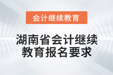 2025年湖南省會(huì)計(jì)人員繼續(xù)教育報(bào)名要求 2025年湖南省會(huì)計(jì)人員繼續(xù)教育報(bào)名要求