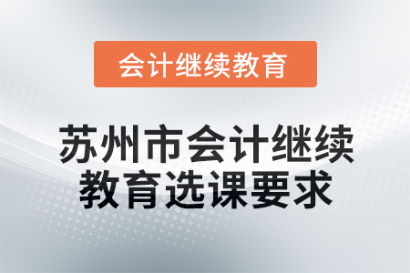 2025年蘇州市會計繼續(xù)教育選課要求 2025年蘇州市會計繼續(xù)教育選課要求
