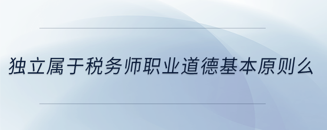 獨(dú)立屬于稅務(wù)師職業(yè)道德基本原則么