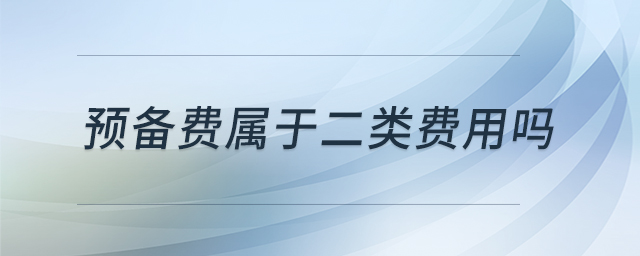 預(yù)備費(fèi)屬于二類費(fèi)用嗎 預(yù)備費(fèi)屬于二類費(fèi)用嗎