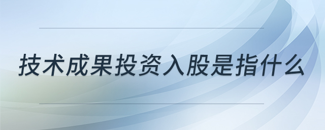 技術(shù)成果投資入股是指什么 技術(shù)成果投資入股是指什么