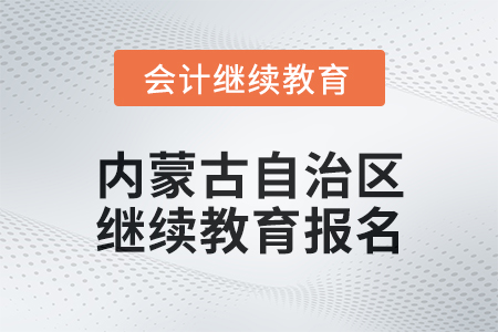 2025年內(nèi)蒙古自治區(qū)會計人員繼續(xù)教育報名要求 2025年內(nèi)蒙古自治區(qū)會計人員繼續(xù)教育報名要求
