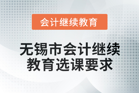 2025年無(wú)錫市會(huì)計(jì)繼續(xù)教育選課要求 2025年無(wú)錫市會(huì)計(jì)繼續(xù)教育選課要求