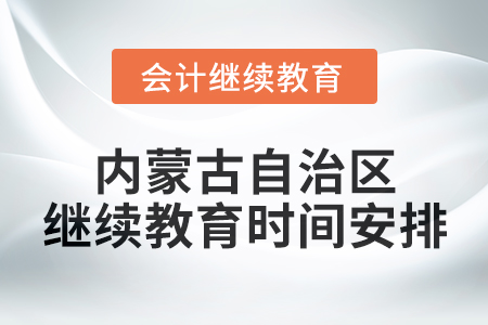 2025年內(nèi)蒙古自治區(qū)會(huì)計(jì)人員繼續(xù)教育時(shí)間安排