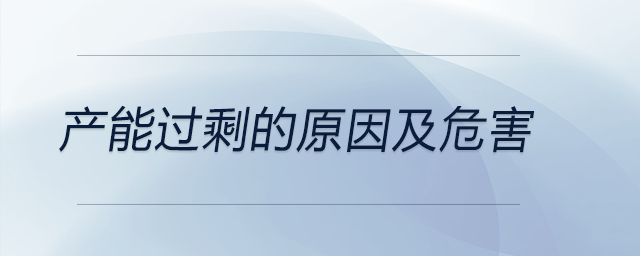 產(chǎn)能過(guò)剩的原因及危害 產(chǎn)能過(guò)剩的原因及危害