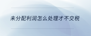 未分配利潤(rùn)怎么處理才不交稅