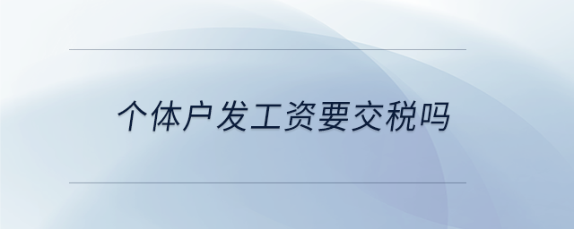 個(gè)體戶(hù)發(fā)工資要交稅嗎