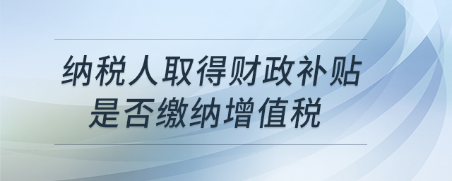 納稅人取得財(cái)政補(bǔ)貼是否繳納增值稅