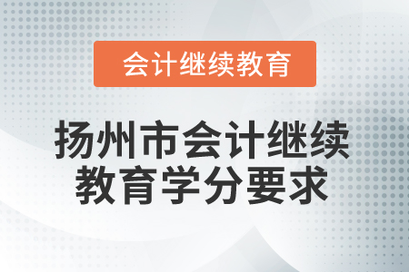 2025年江蘇省揚(yáng)州市會(huì)計(jì)繼續(xù)教育學(xué)分要求 2025年江蘇省揚(yáng)州市會(huì)計(jì)繼續(xù)教育學(xué)分要求