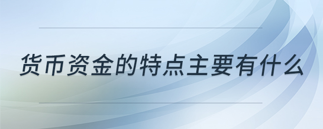 貨幣資金的特點主要有什么 貨幣資金的特點主要有什么
