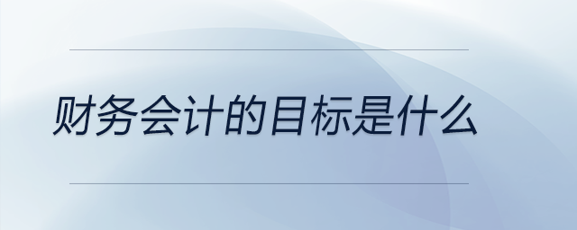 財(cái)務(wù)會(huì)計(jì)的目標(biāo)是什么 財(cái)務(wù)會(huì)計(jì)的目標(biāo)是什么