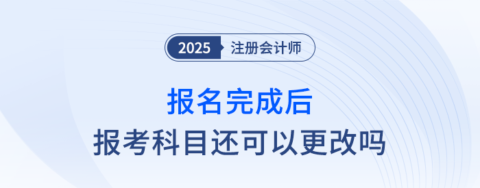 25年注會(huì)報(bào)名完成后，報(bào)考科目還可以更改嗎？