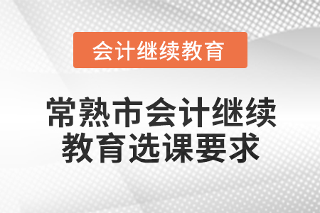 2025年常熟市會(huì)計(jì)繼續(xù)教育選課要求 2025年常熟市會(huì)計(jì)繼續(xù)教育選課要求