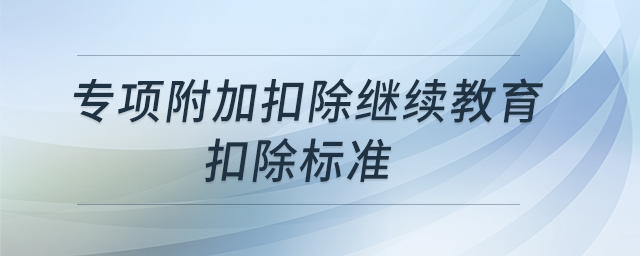 專項(xiàng)附加扣除繼續(xù)教育扣除標(biāo)準(zhǔn) 專項(xiàng)附加扣除繼續(xù)教育扣除標(biāo)準(zhǔn)