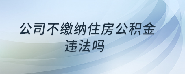 公司不繳納住房公積金違法嗎 公司不繳納住房公積金違法嗎