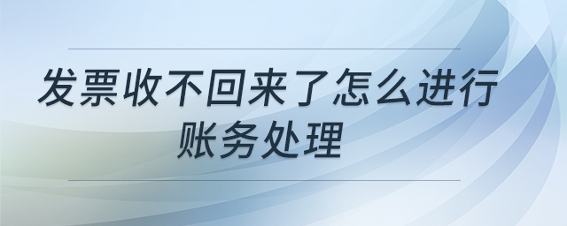 發(fā)票收不回來了怎么進(jìn)行賬務(wù)處理 發(fā)票收不回來了怎么進(jìn)行賬務(wù)處理