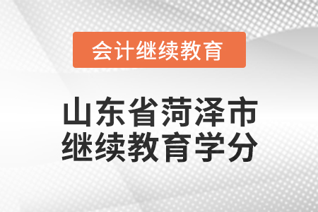 2025年山東省菏澤市會計繼續(xù)教育學分要求 2025年山東省菏澤市會計繼續(xù)教育學分要求