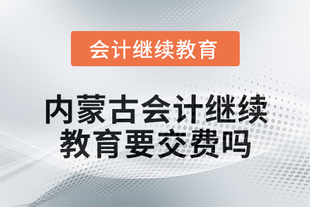 2025年內(nèi)蒙古會(huì)計(jì)繼續(xù)教育要交費(fèi)嗎？