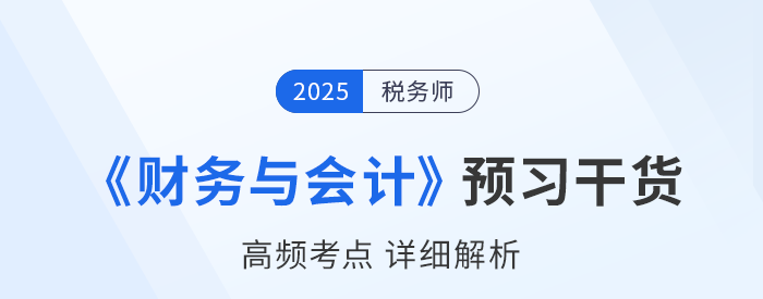 25年稅務(wù)師《財(cái)務(wù)與會(huì)計(jì)》預(yù)習(xí)干貨總結(jié)，考生請(qǐng)查收！