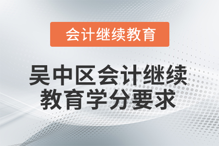 2025年江蘇省吳中區(qū)會計繼續(xù)教育學(xué)分要求 2025年江蘇省吳中區(qū)會計繼續(xù)教育學(xué)分要求