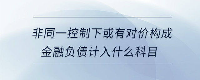 非同一控制下或有對(duì)價(jià)構(gòu)成金融負(fù)債計(jì)入什么科目