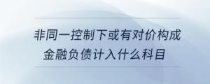 非同一控制下或有對價構成金融負債計入什么科目