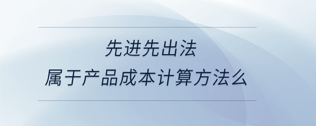 先進(jìn)先出法屬于產(chǎn)品成本計算方法么