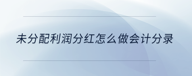 未分配利潤分紅怎么做會計分錄 未分配利潤分紅怎么做會計分錄