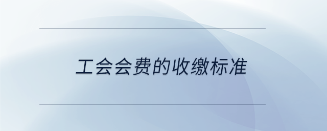工會(huì)會(huì)費(fèi)的收繳標(biāo)準(zhǔn)