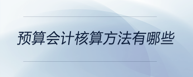 預(yù)算會(huì)計(jì)核算方法有哪些 預(yù)算會(huì)計(jì)核算方法有哪些